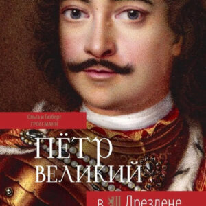 Петр Великий в Дрездене: Европейские пути России (Гроссманн О., Гроссманн Г.) ; ЛИК, 2021